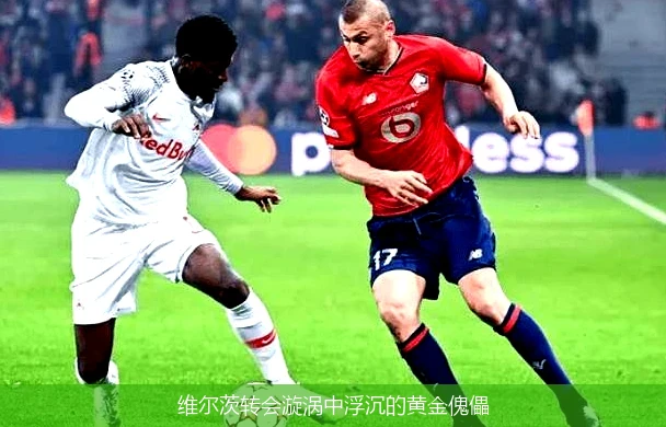 4月15日讯,维尔茨转会漩涡中浮沉的黄金傀儡