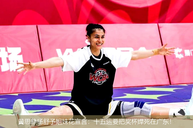4月15日讯,黄思静杨舒予姐妹花宣言：十五运要把奖杯焊死在广东！