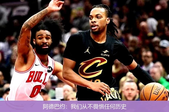 4月20日讯,阿德巴约：我们从不畏惧任何历史