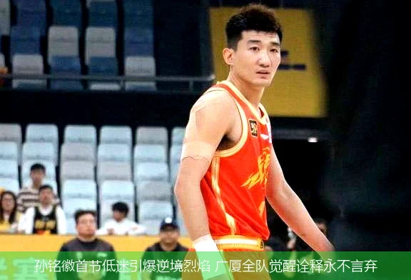 4月21日讯,孙铭徽首节低迷引爆逆境烈焰 广厦全队觉醒诠释永不言弃