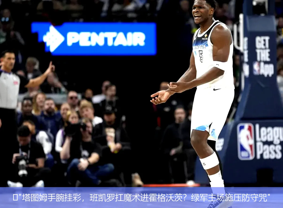 4月25日,🏀"塔图姆手腕挂彩，班凯罗扛魔术进霍格沃茨？绿军主场施压防守咒"