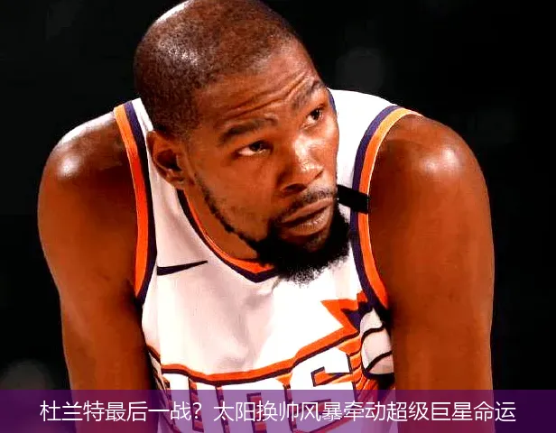 4月25日,杜兰特最后一战？太阳换帅风暴牵动超级巨星命运