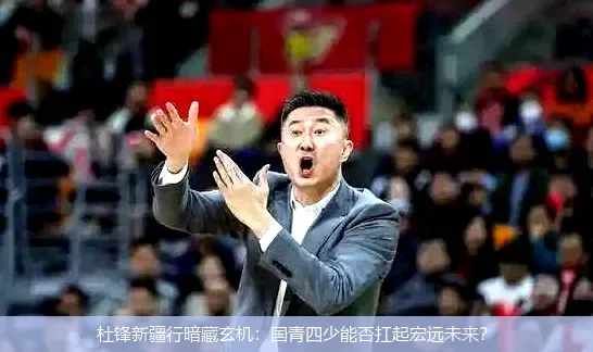 4月28日,杜锋新疆行暗藏玄机：国青四少能否扛起宏远未来？