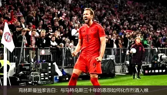 4月30日,克林斯曼独家告白：与马特乌斯三十年的恩怨如何化作烈酒入喉