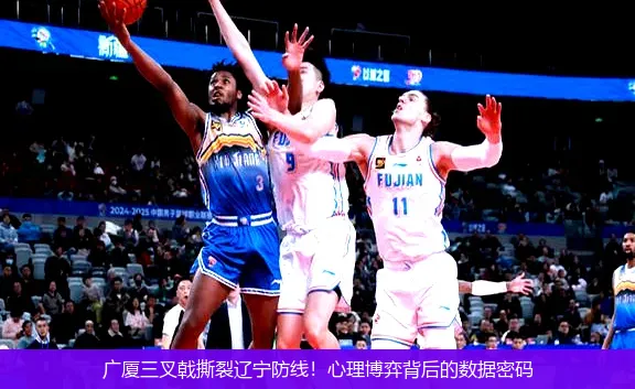广厦三叉戟撕裂辽宁防线！心理博弈背后的数据密码
