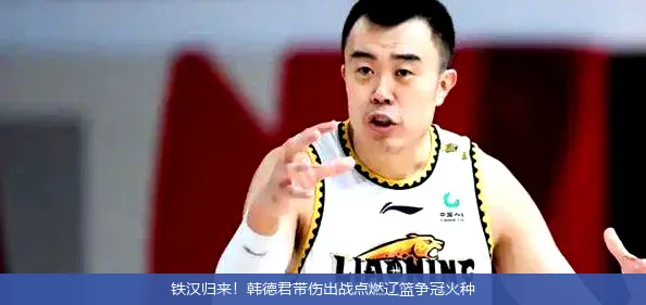 5月4日,铁汉归来！韩德君带伤出战点燃辽篮争冠火种