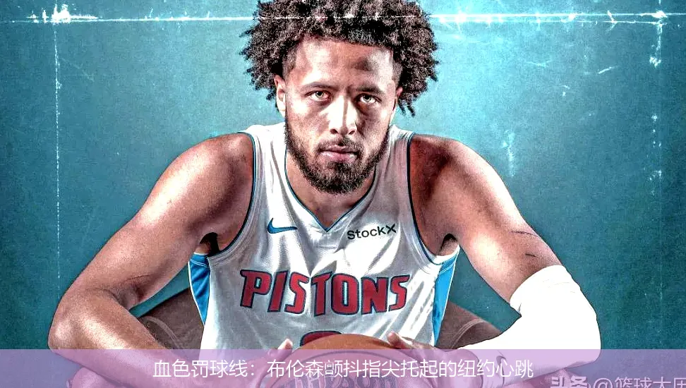 5月5日,血色罚球线：布伦森颤抖指尖托起的纽约心跳
