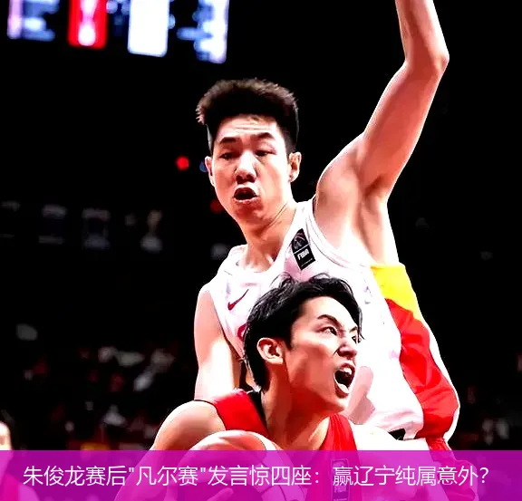 5月8日,朱俊龙赛后"凡尔赛"发言惊四座：赢辽宁纯属意外？