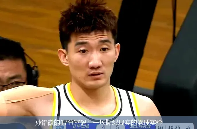 5月9日,孙铭徽的17分密码：一场撕裂现实的篮球实验