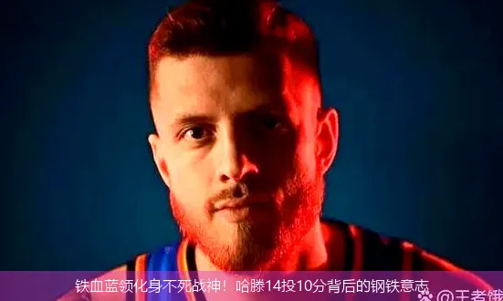 5月11日,铁血蓝领化身不死战神！哈滕14投10分背后的钢铁意志