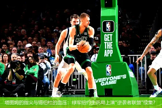 5月12日,塔图姆的指尖与锡伯杜的血压：绿军纽约生死局上演"逆袭者联盟"续集？