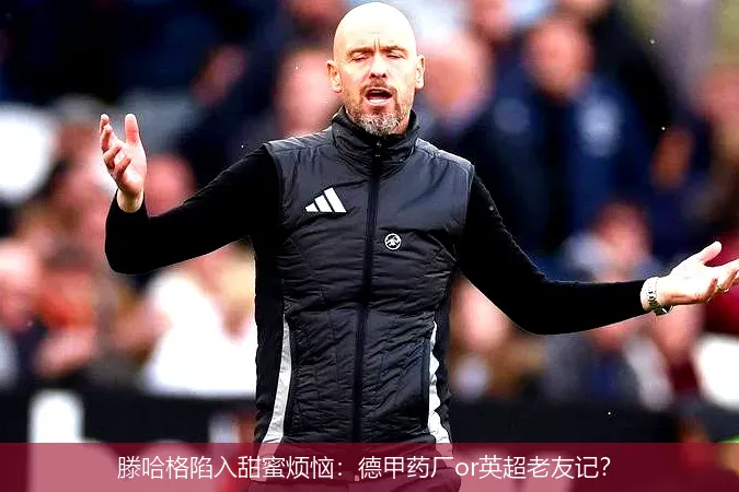 5月15日,滕哈格陷入甜蜜烦恼：德甲药厂or英超老友记？