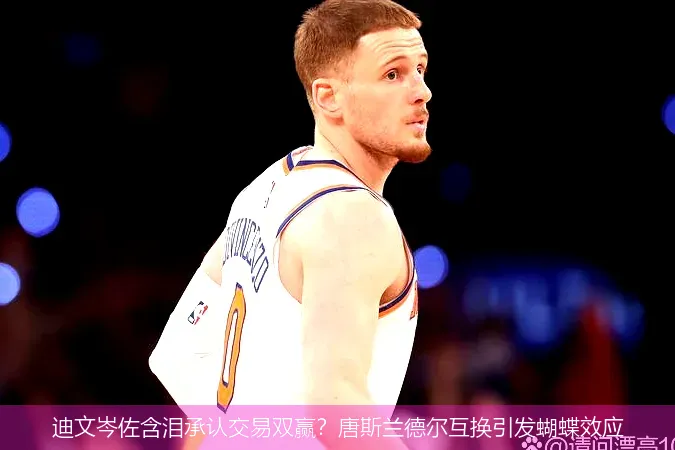 5月16日,迪文岑佐含泪承认交易双赢？唐斯兰德尔互换引发蝴蝶效应