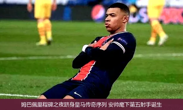 5月16日,姆巴佩里程碑之夜跻身皇马传奇序列 安帅麾下第五射手诞生