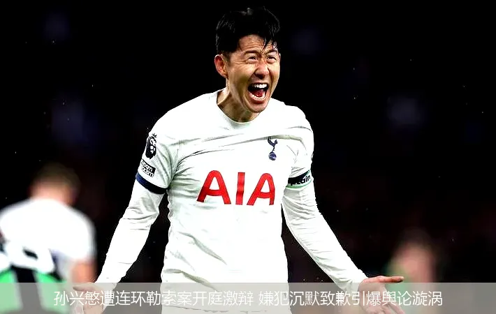 5月19日,孙兴慜遭连环勒索案开庭激辩 嫌犯沉默致歉引爆舆论漩涡
