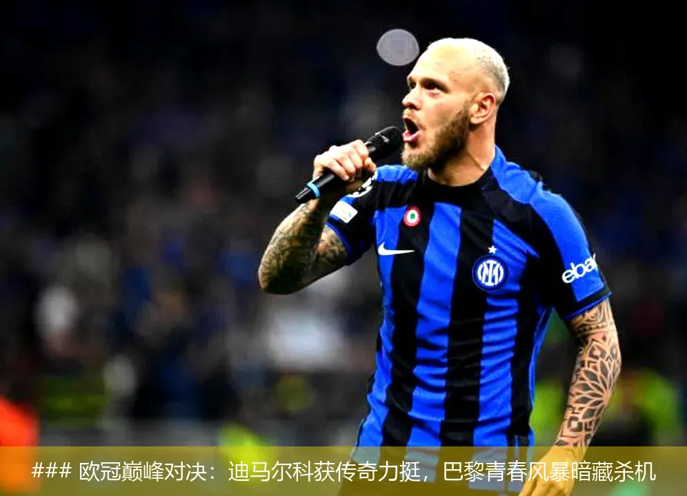 6月1日, 欧冠巅峰对决：迪马尔科获传奇力挺，巴黎青春风暴暗藏杀机