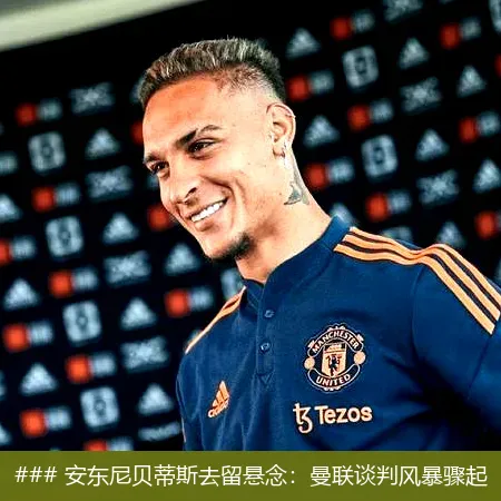 6月12日, 安东尼贝蒂斯去留悬念：曼联谈判风暴骤起